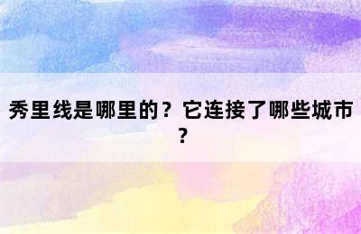 秀里线是哪里的？它连接了哪些城市？