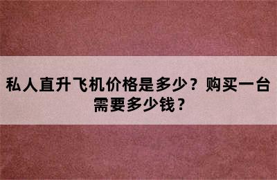 私人直升飞机价格是多少？购买一台需要多少钱？