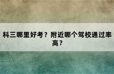 科三哪里好考？附近哪个驾校通过率高？