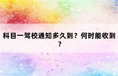 科目一驾校通知多久到？何时能收到？