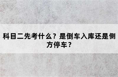 科目二先考什么？是倒车入库还是侧方停车？