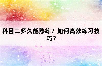 科目二多久能熟练？如何高效练习技巧？