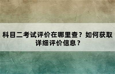 科目二考试评价在哪里查？如何获取详细评价信息？