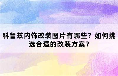 科鲁兹内饰改装图片有哪些？如何挑选合适的改装方案？