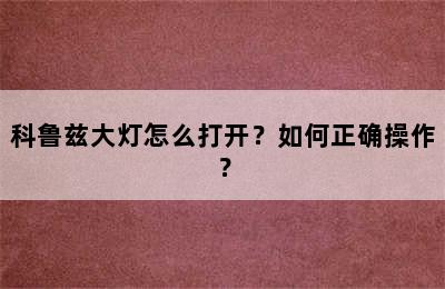 科鲁兹大灯怎么打开？如何正确操作？