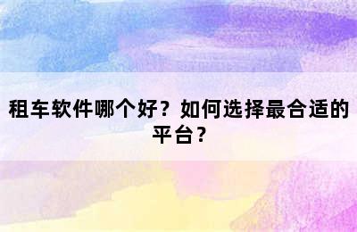 租车软件哪个好？如何选择最合适的平台？