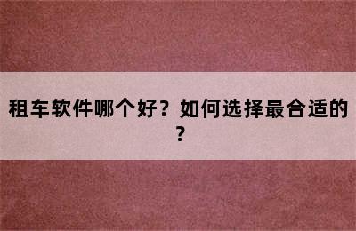 租车软件哪个好？如何选择最合适的？