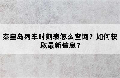 秦皇岛列车时刻表怎么查询？如何获取最新信息？