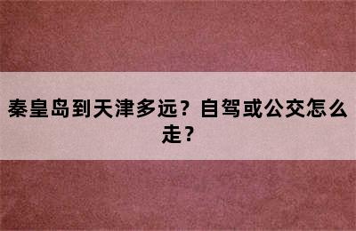 秦皇岛到天津多远？自驾或公交怎么走？