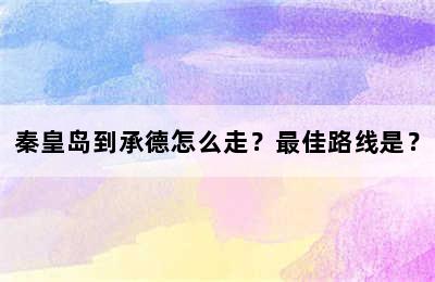 秦皇岛到承德怎么走？最佳路线是？