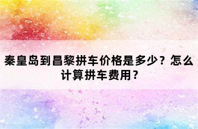 秦皇岛到昌黎拼车价格是多少？怎么计算拼车费用？