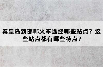 秦皇岛到邯郸火车途经哪些站点？这些站点都有哪些特点？