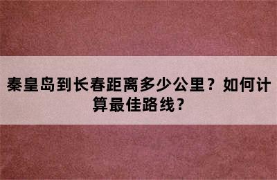 秦皇岛到长春距离多少公里？如何计算最佳路线？