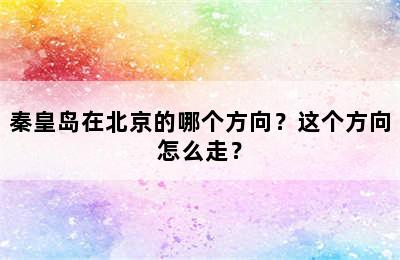 秦皇岛在北京的哪个方向？这个方向怎么走？