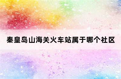 秦皇岛山海关火车站属于哪个社区