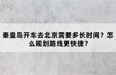 秦皇岛开车去北京需要多长时间？怎么规划路线更快捷？