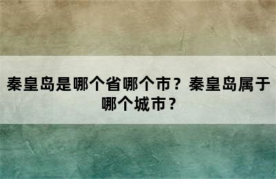 秦皇岛是哪个省哪个市？秦皇岛属于哪个城市？