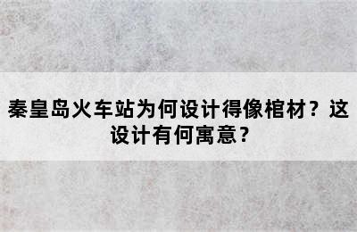 秦皇岛火车站为何设计得像棺材？这设计有何寓意？