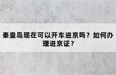 秦皇岛现在可以开车进京吗？如何办理进京证？