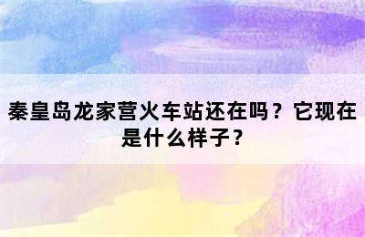 秦皇岛龙家营火车站还在吗？它现在是什么样子？