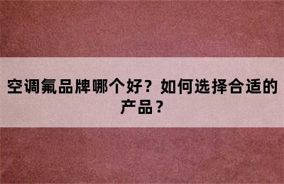 空调氟品牌哪个好？如何选择合适的产品？