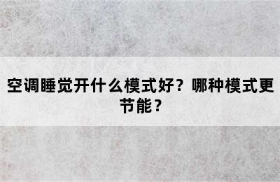 空调睡觉开什么模式好？哪种模式更节能？