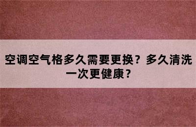 空调空气格多久需要更换？多久清洗一次更健康？