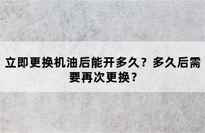 立即更换机油后能开多久？多久后需要再次更换？