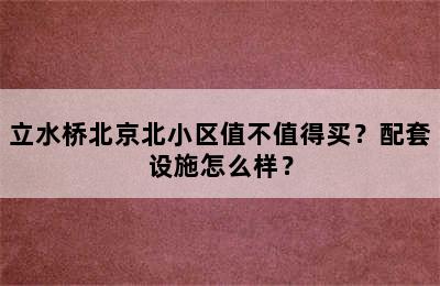 立水桥北京北小区值不值得买？配套设施怎么样？