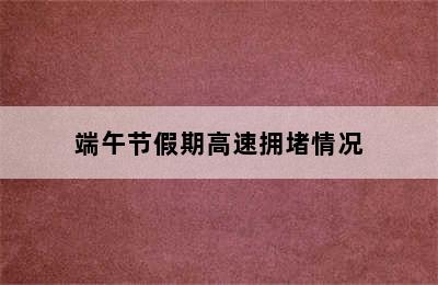 端午节假期高速拥堵情况