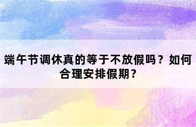 端午节调休真的等于不放假吗？如何合理安排假期？