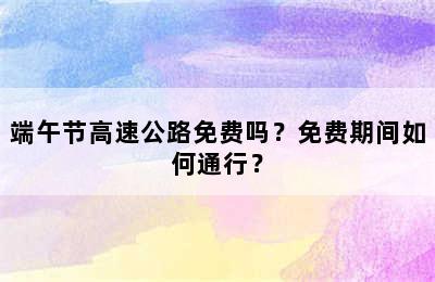 端午节高速公路免费吗？免费期间如何通行？