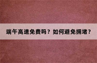 端午高速免费吗？如何避免拥堵？