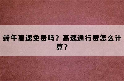 端午高速免费吗？高速通行费怎么计算？