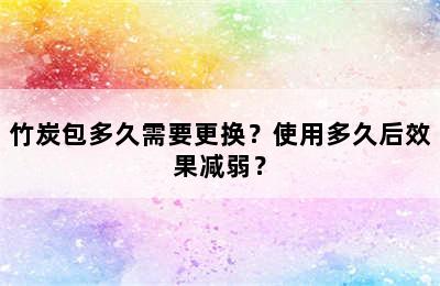 竹炭包多久需要更换？使用多久后效果减弱？