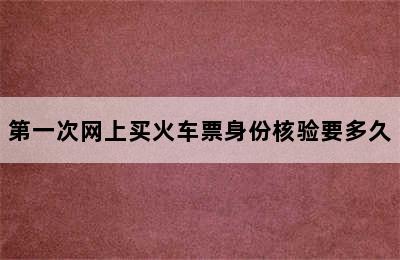 第一次网上买火车票身份核验要多久