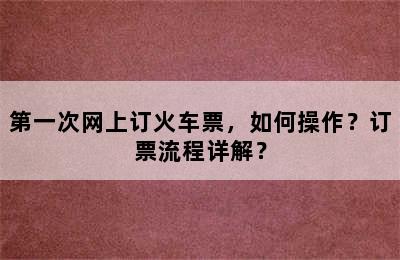第一次网上订火车票，如何操作？订票流程详解？