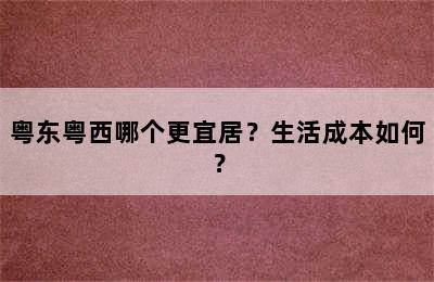 粤东粤西哪个更宜居？生活成本如何？