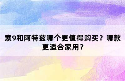 索9和阿特兹哪个更值得购买？哪款更适合家用？