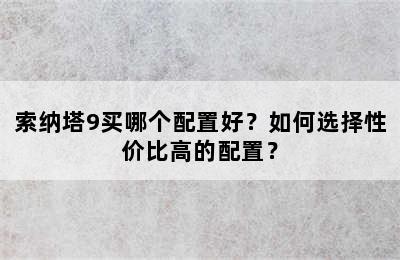 索纳塔9买哪个配置好？如何选择性价比高的配置？