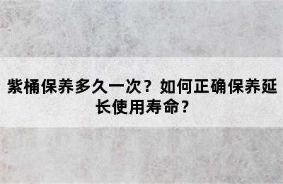 紫桶保养多久一次？如何正确保养延长使用寿命？