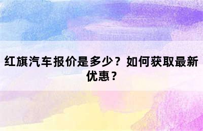 红旗汽车报价是多少？如何获取最新优惠？