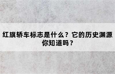 红旗轿车标志是什么？它的历史渊源你知道吗？