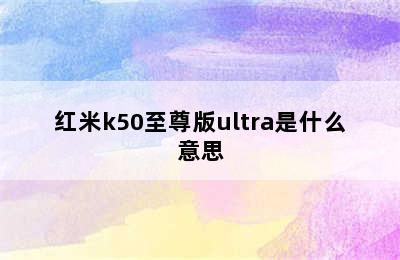 红米k50至尊版ultra是什么意思