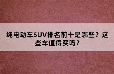 纯电动车SUV排名前十是哪些？这些车值得买吗？