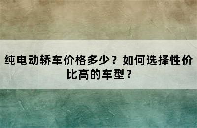 纯电动轿车价格多少？如何选择性价比高的车型？