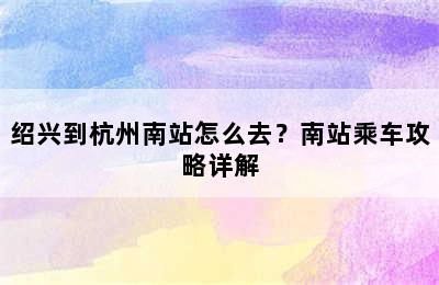 绍兴到杭州南站怎么去？南站乘车攻略详解