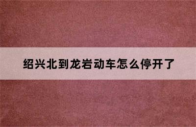 绍兴北到龙岩动车怎么停开了