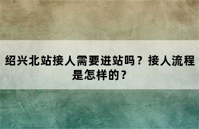 绍兴北站接人需要进站吗？接人流程是怎样的？