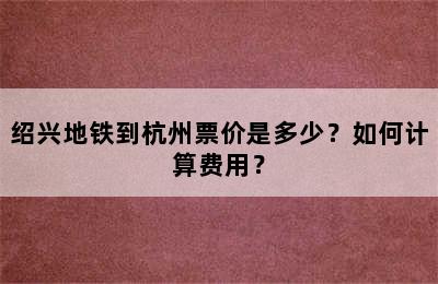 绍兴地铁到杭州票价是多少？如何计算费用？